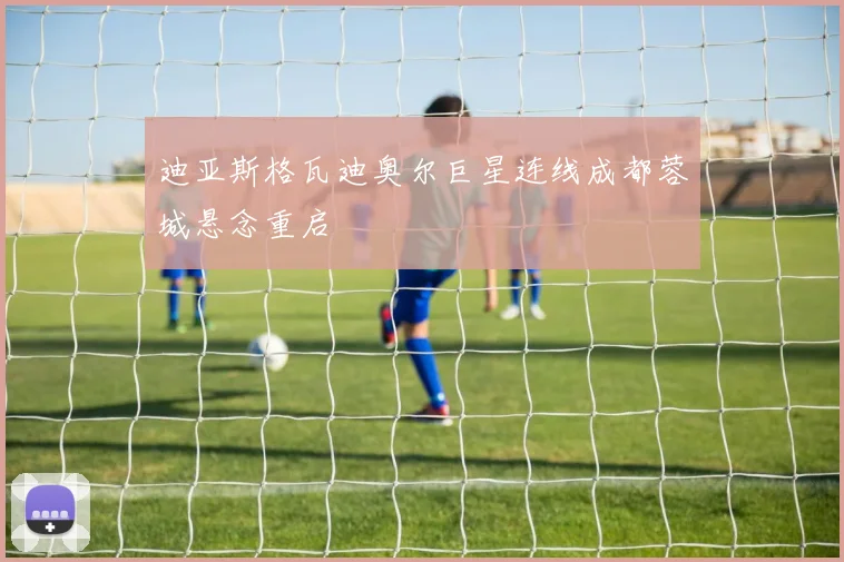 迪亚斯格瓦迪奥尔巨星连线成都蓉城悬念重启