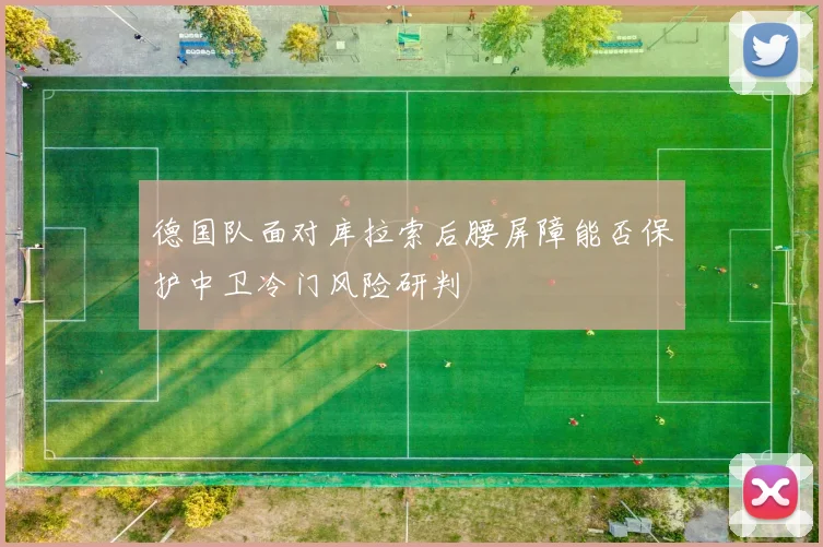 德国队面对库拉索后腰屏障能否保护中卫冷门风险研判