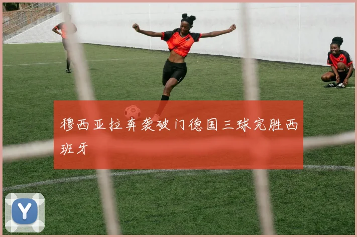穆西亚拉奔袭破门德国三球完胜西班牙