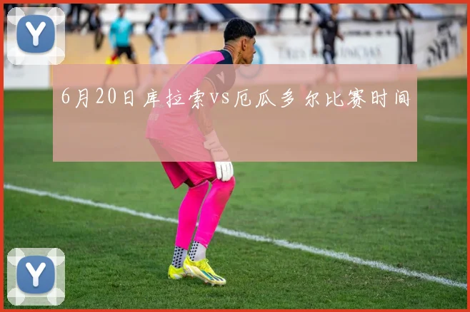 6月20日库拉索vs厄瓜多尔比赛时间