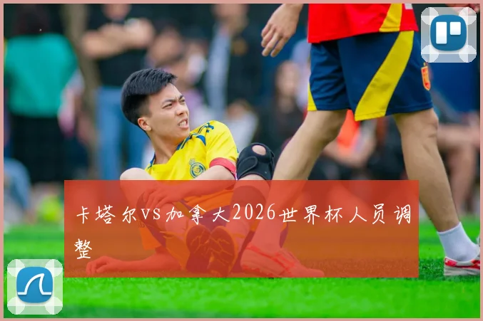 卡塔尔vs加拿大2026世界杯人员调整