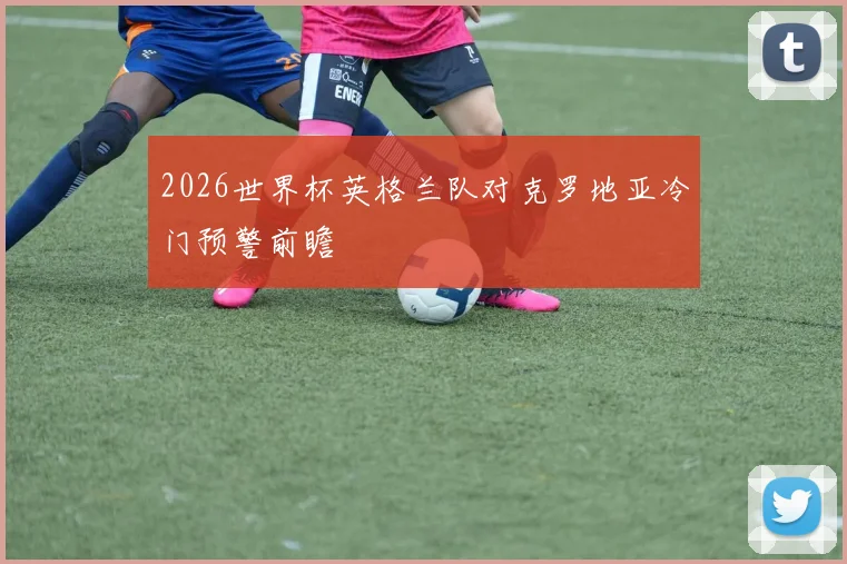 2026世界杯英格兰队对克罗地亚冷门预警前瞻