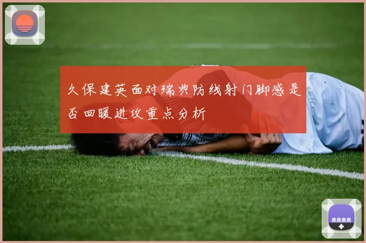 久保建英面对瑞典防线射门脚感是否回暖进攻重点分析
