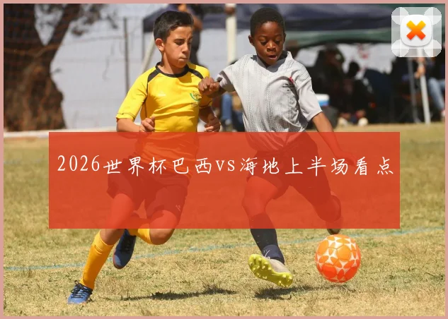 2026世界杯巴西vs海地上半场看点