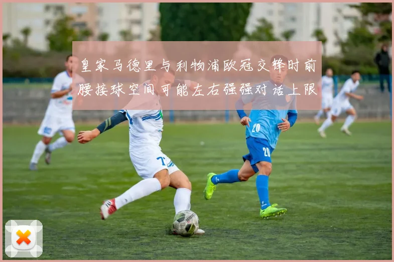 皇家马德里与利物浦欧冠交锋时前腰接球空间可能左右强强对话上限
