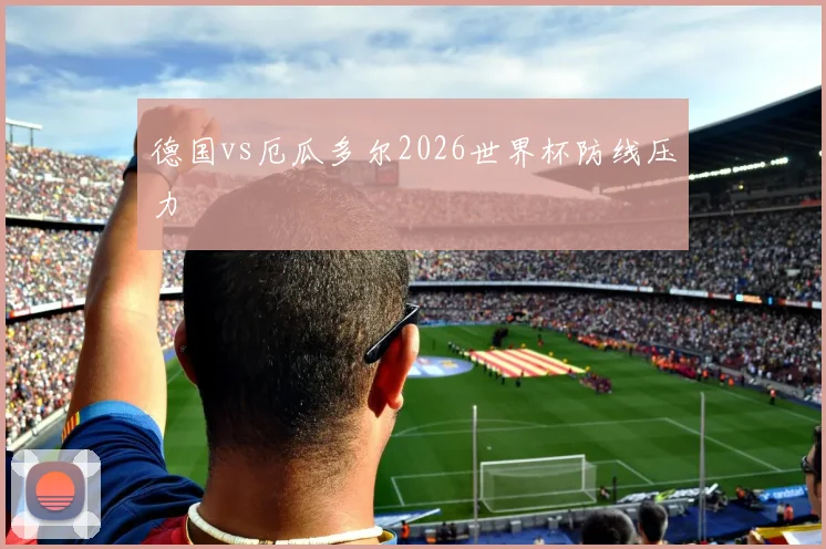 德国vs厄瓜多尔2026世界杯防线压力