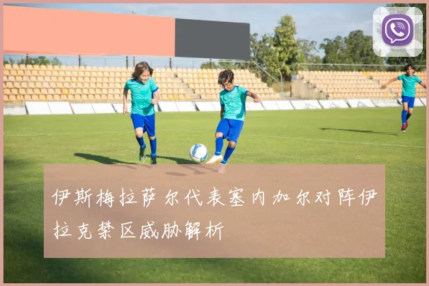 伊斯梅拉萨尔代表塞内加尔对阵伊拉克禁区威胁解析