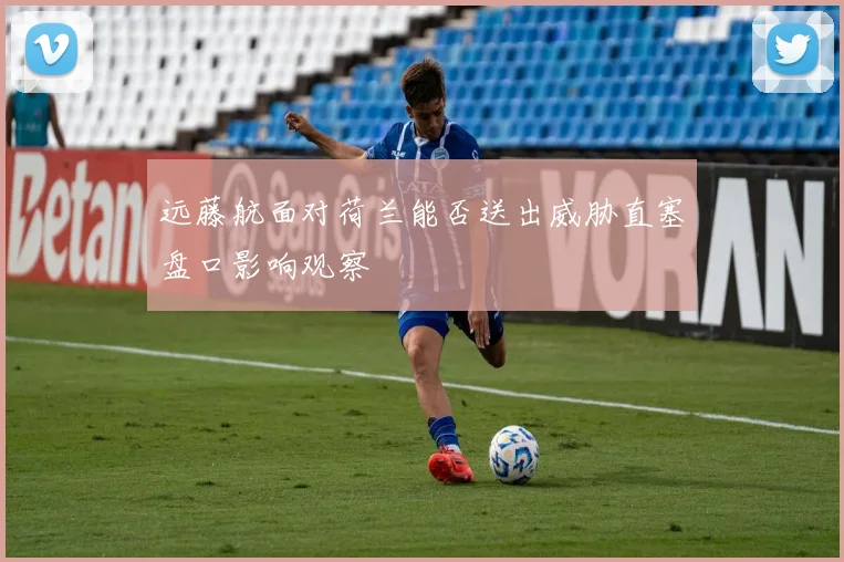 远藤航面对荷兰能否送出威胁直塞盘口影响观察