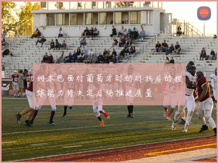 姆本巴面对葡萄牙时的对抗后的控球能力将决定后场推进质量