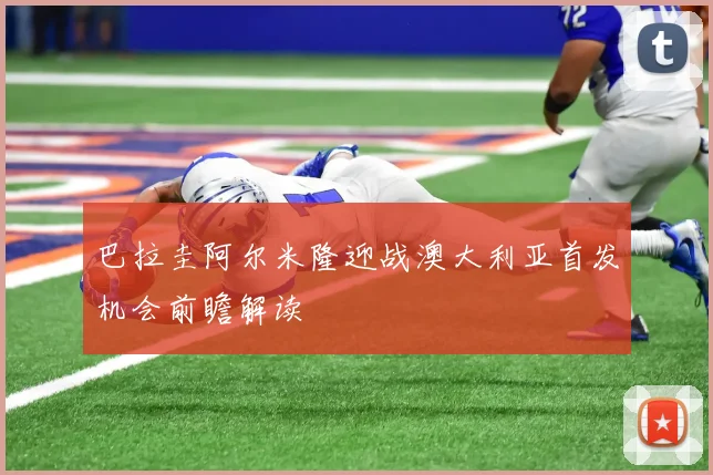 巴拉圭阿尔米隆迎战澳大利亚首发机会前瞻解读