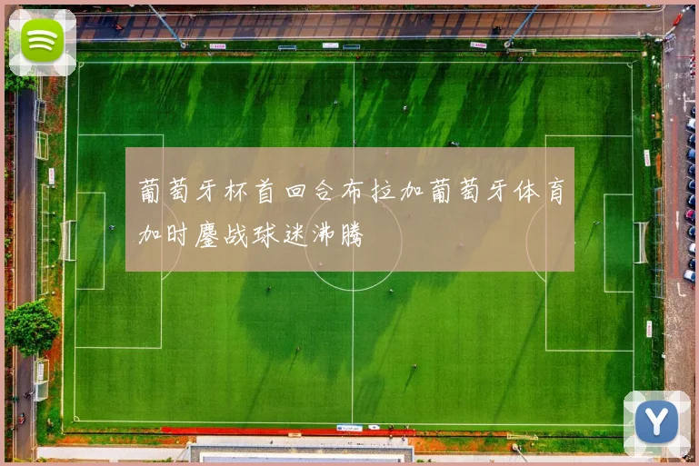 葡萄牙杯首回合布拉加葡萄牙体育加时鏖战球迷沸腾