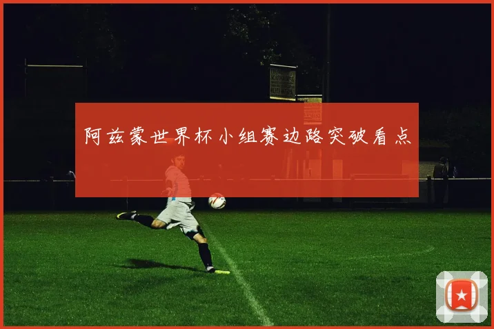 阿兹蒙世界杯小组赛边路突破看点