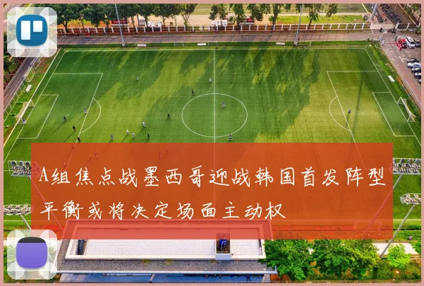 A组焦点战墨西哥迎战韩国首发阵型平衡或将决定场面主动权