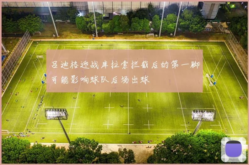 吕迪格迎战库拉索拦截后的第一脚可能影响球队后场出球