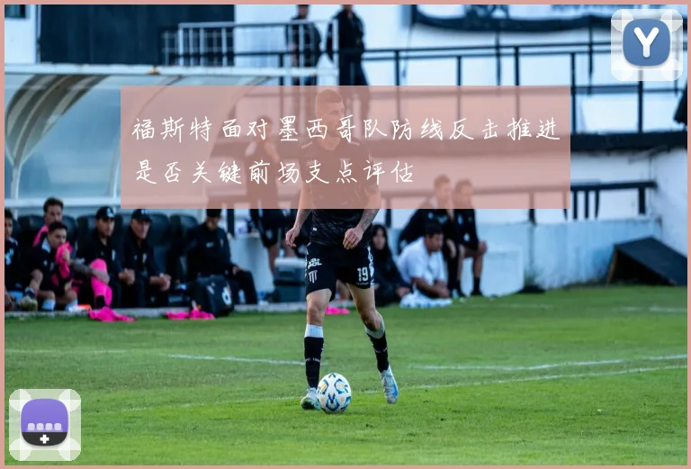 福斯特面对墨西哥队防线反击推进是否关键前场支点评估