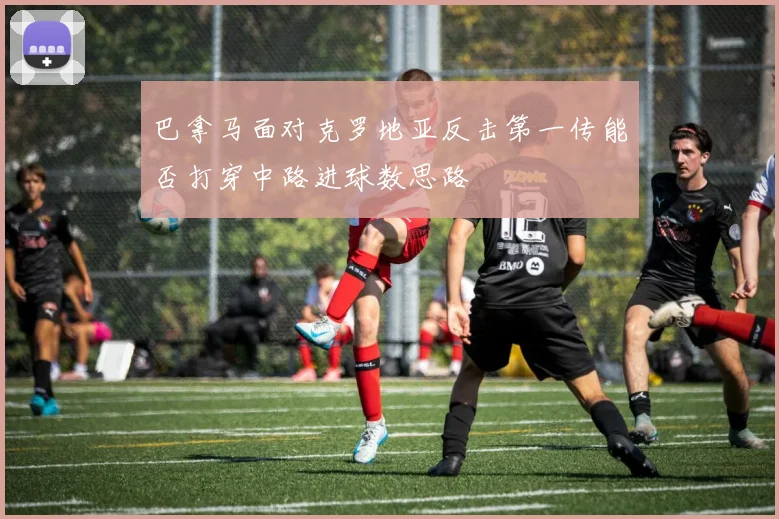 巴拿马面对克罗地亚反击第一传能否打穿中路进球数思路