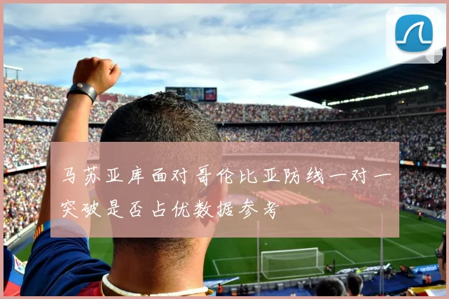 马苏亚库面对哥伦比亚防线一对一突破是否占优数据参考