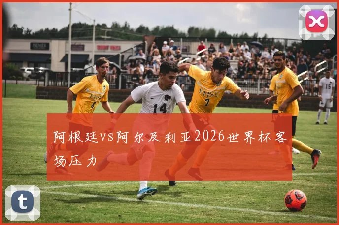 阿根廷vs阿尔及利亚2026世界杯客场压力
