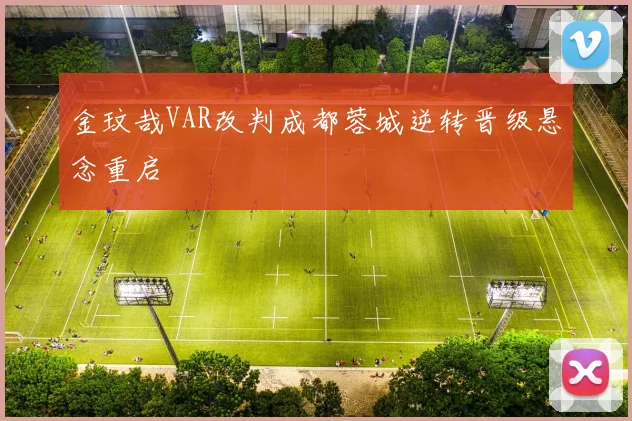 金玟哉VAR改判成都蓉城逆转晋级悬念重启