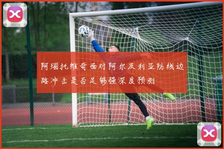 阿瑙托维奇面对阿尔及利亚防线边路冲击是否足够强深度预测
