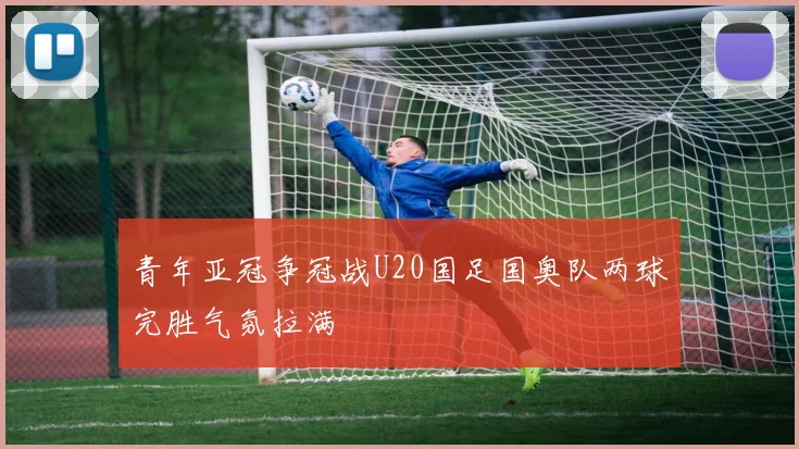 青年亚冠争冠战U20国足国奥队两球完胜气氛拉满