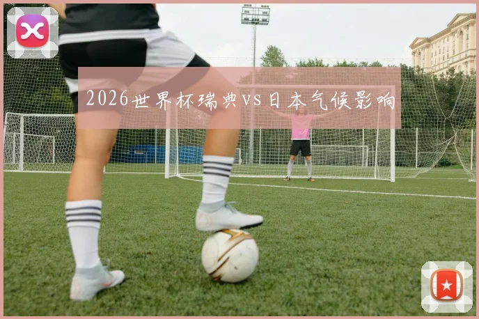 2026世界杯瑞典vs日本气候影响