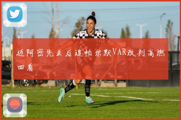 迈阿密先丢后追帕尔默VAR改判高燃回看