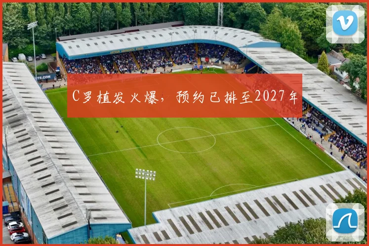 C罗植发火爆，预约已排至2027年