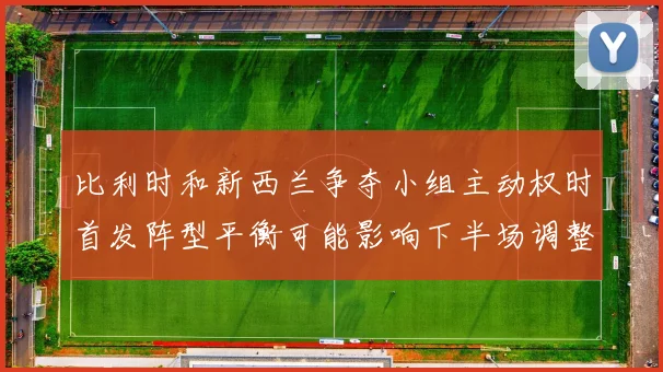 比利时和新西兰争夺小组主动权时首发阵型平衡可能影响下半场调整