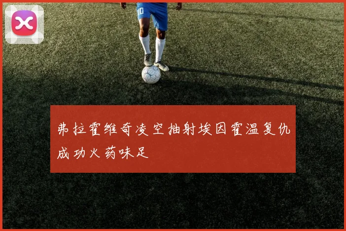 弗拉霍维奇凌空抽射埃因霍温复仇成功火药味足