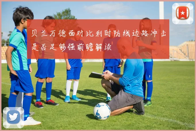 贝兰万德面对比利时防线边路冲击是否足够强前瞻解读