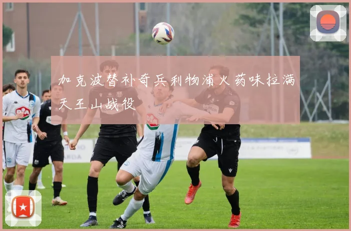 加克波替补奇兵利物浦火药味拉满天王山战役