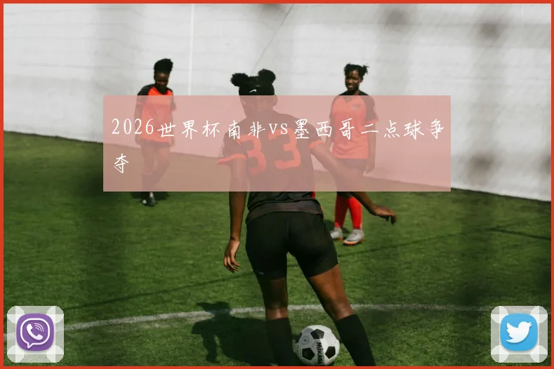 2026世界杯南非vs墨西哥二点球争夺