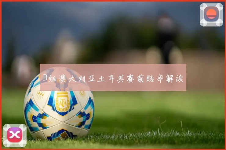 D组澳大利亚土耳其赛前赔率解读