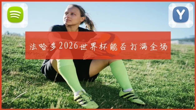 法哈多2026世界杯能否打满全场