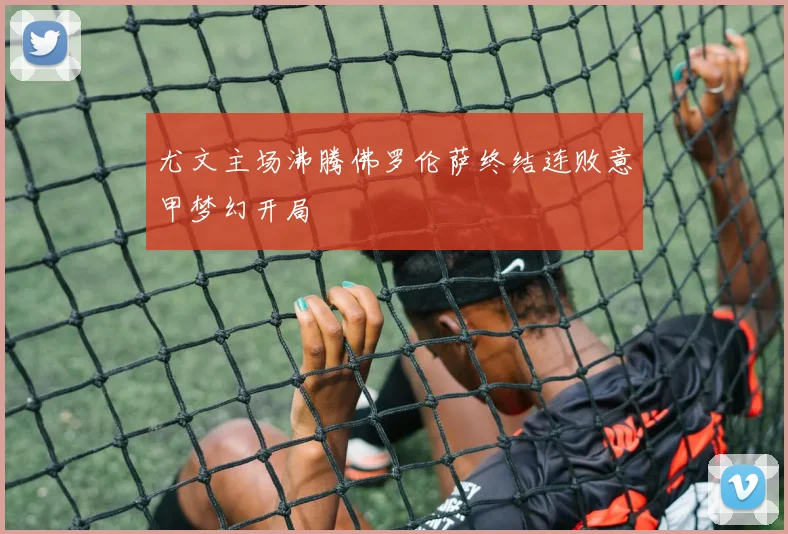 尤文主场沸腾佛罗伦萨终结连败意甲梦幻开局