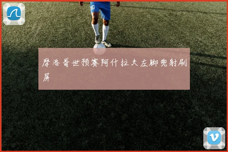 摩洛哥世预赛阿什拉夫左脚兜射刷屏