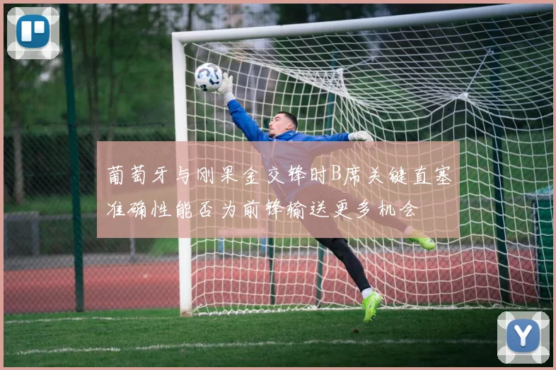 葡萄牙与刚果金交锋时B席关键直塞准确性能否为前锋输送更多机会