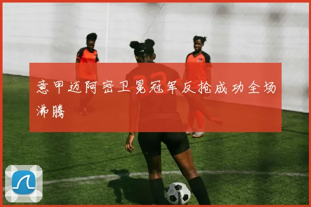 意甲迈阿密卫冕冠军反抢成功全场沸腾