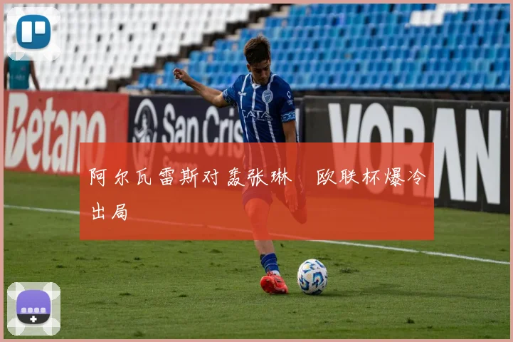 阿尔瓦雷斯对轰张琳芃欧联杯爆冷出局
