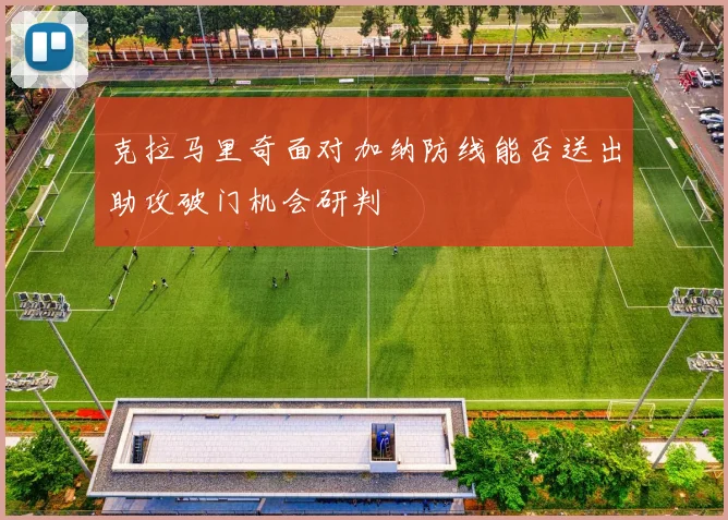 克拉马里奇面对加纳防线能否送出助攻破门机会研判