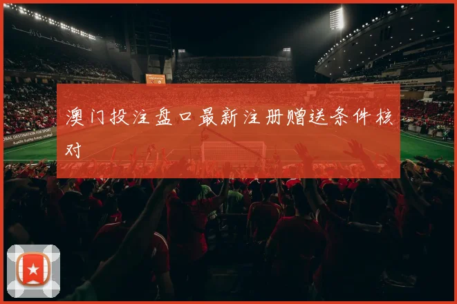 澳门投注盘口最新注册赠送条件核对