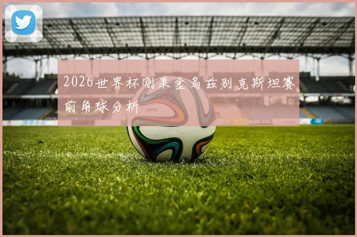2026世界杯刚果金乌兹别克斯坦赛前角球分析