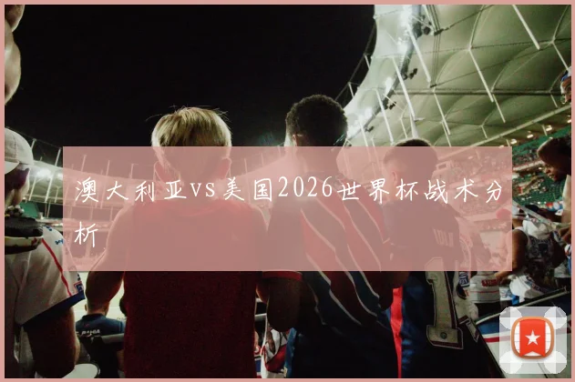 澳大利亚vs美国2026世界杯战术分析
