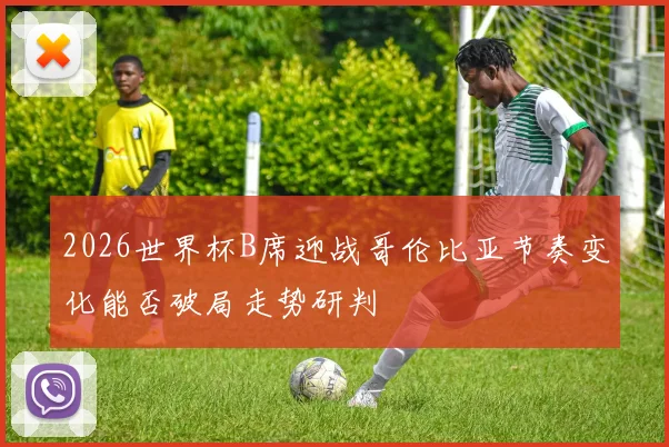 2026世界杯B席迎战哥伦比亚节奏变化能否破局走势研判