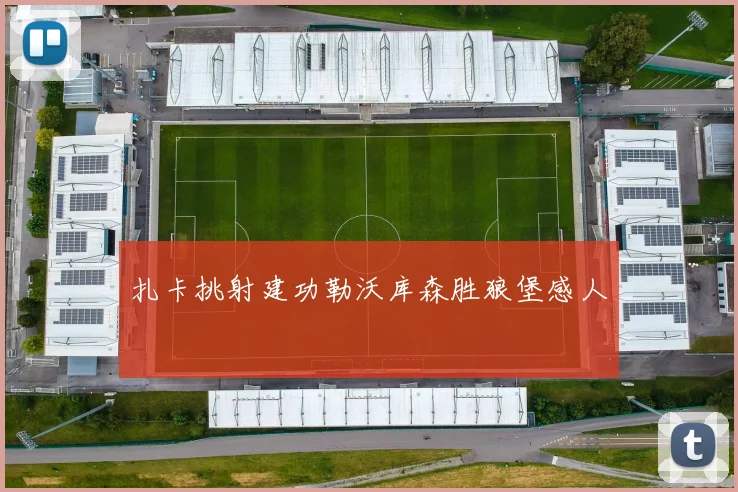 扎卡挑射建功勒沃库森胜狼堡感人