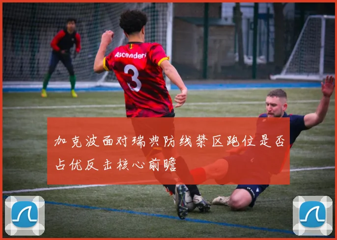 加克波面对瑞典防线禁区跑位是否占优反击核心前瞻