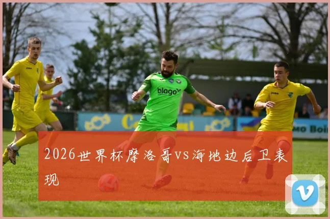 2026世界杯摩洛哥vs海地边后卫表现