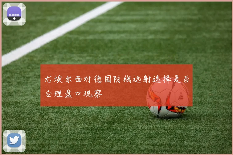 尤埃尔面对德国防线远射选择是否合理盘口观察