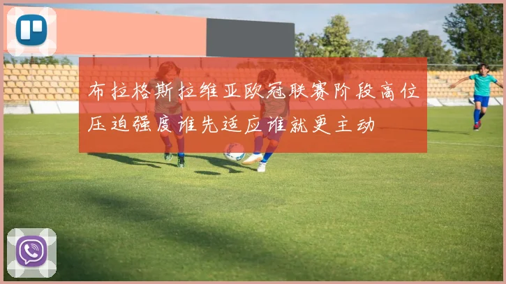 布拉格斯拉维亚欧冠联赛阶段高位压迫强度谁先适应谁就更主动